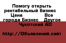 Помогу открыть рентабельный бизнес › Цена ­ 100 000 - Все города Бизнес » Другое   . Чукотский АО